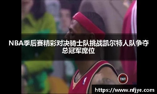 NBA季后赛精彩对决骑士队挑战凯尔特人队争夺总冠军席位